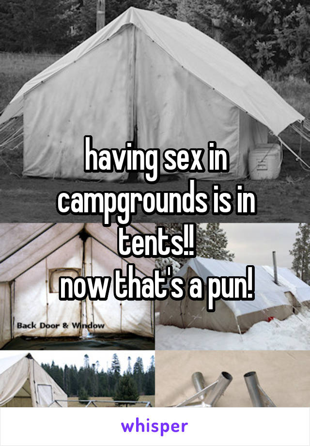 having sex in campgrounds is in tents!!
now that's a pun!