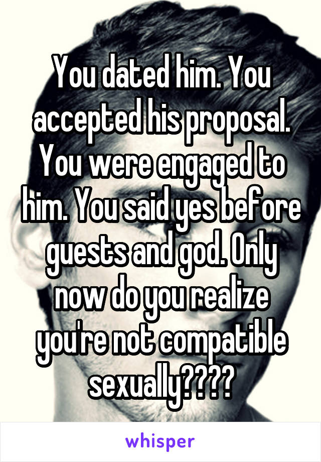 You dated him. You accepted his proposal. You were engaged to him. You said yes before guests and god. Only now do you realize you're not compatible sexually????