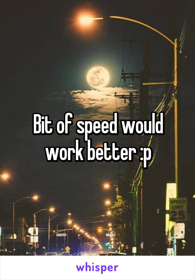 Bit of speed would work better :p