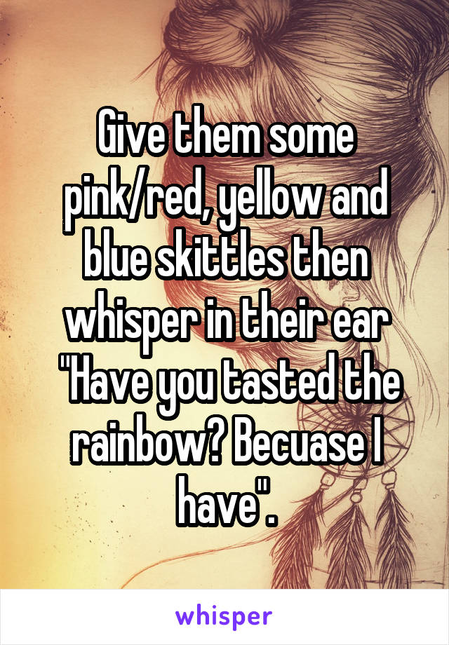 Give them some pink/red, yellow and blue skittles then whisper in their ear
 "Have you tasted the rainbow? Becuase I have".