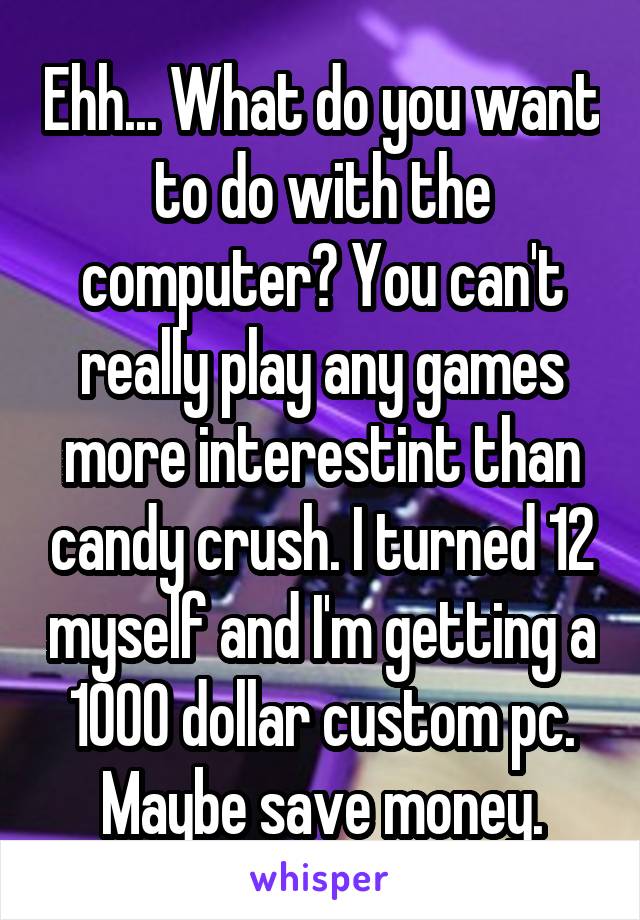 Ehh... What do you want to do with the computer? You can't really play any games more interestint than candy crush. I turned 12 myself and I'm getting a 1000 dollar custom pc. Maybe save money.