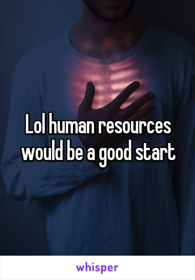 Lol human resources would be a good start