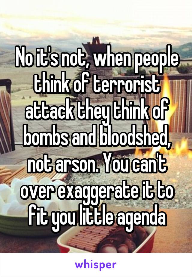 No it's not, when people think of terrorist attack they think of bombs and bloodshed, not arson. You can't over exaggerate it to fit you little agenda