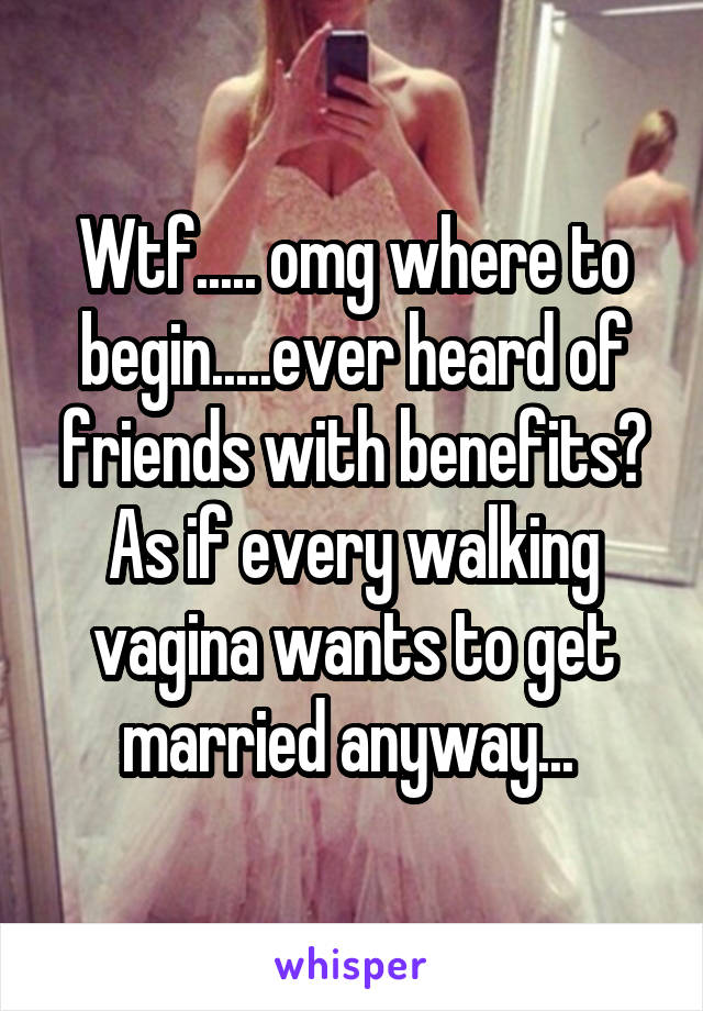 Wtf..... omg where to begin.....ever heard of friends with benefits? As if every walking vagina wants to get married anyway... 