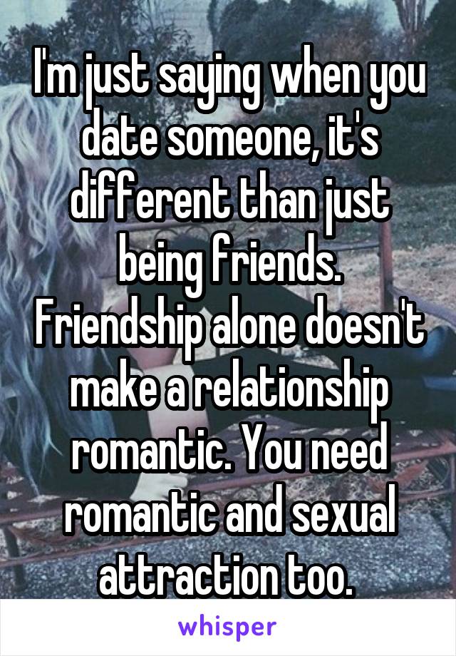 I'm just saying when you date someone, it's different than just being friends. Friendship alone doesn't make a relationship romantic. You need romantic and sexual attraction too. 