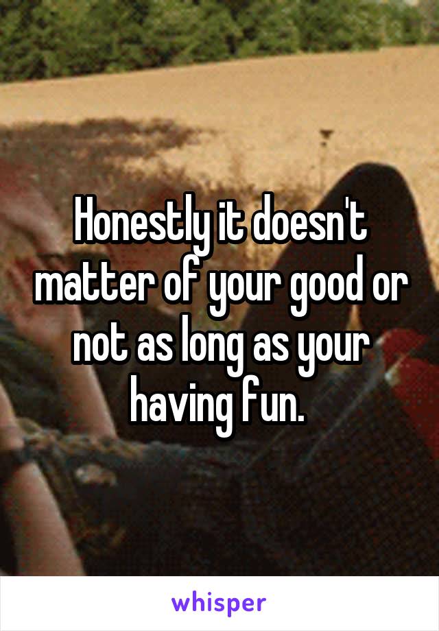 Honestly it doesn't matter of your good or not as long as your having fun. 