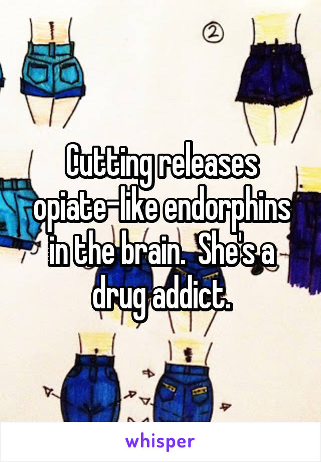 Cutting releases opiate-like endorphins in the brain.  She's a drug addict.