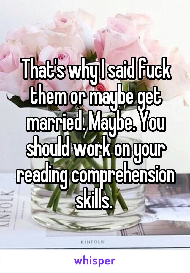 That's why I said fuck them or maybe get married. Maybe. You should work on your reading comprehension skills. 