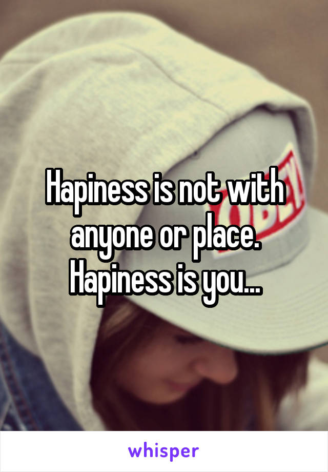 Hapiness is not with anyone or place.
Hapiness is you...