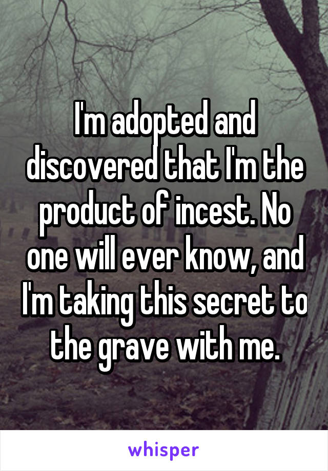 I'm adopted and discovered that I'm the product of incest. No one will ever know, and I'm taking this secret to the grave with me.