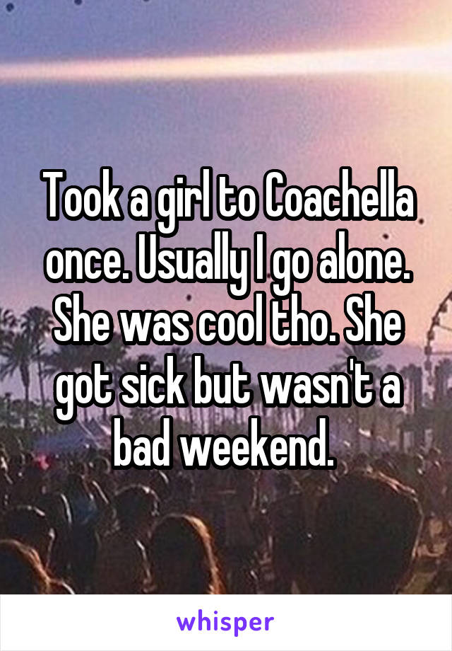Took a girl to Coachella once. Usually I go alone. She was cool tho. She got sick but wasn't a bad weekend. 