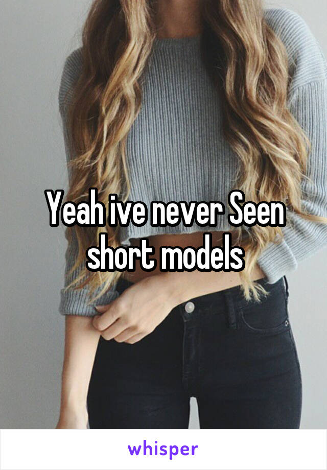 Yeah ive never Seen short models