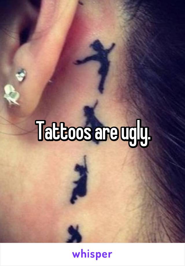 Tattoos are ugly.
