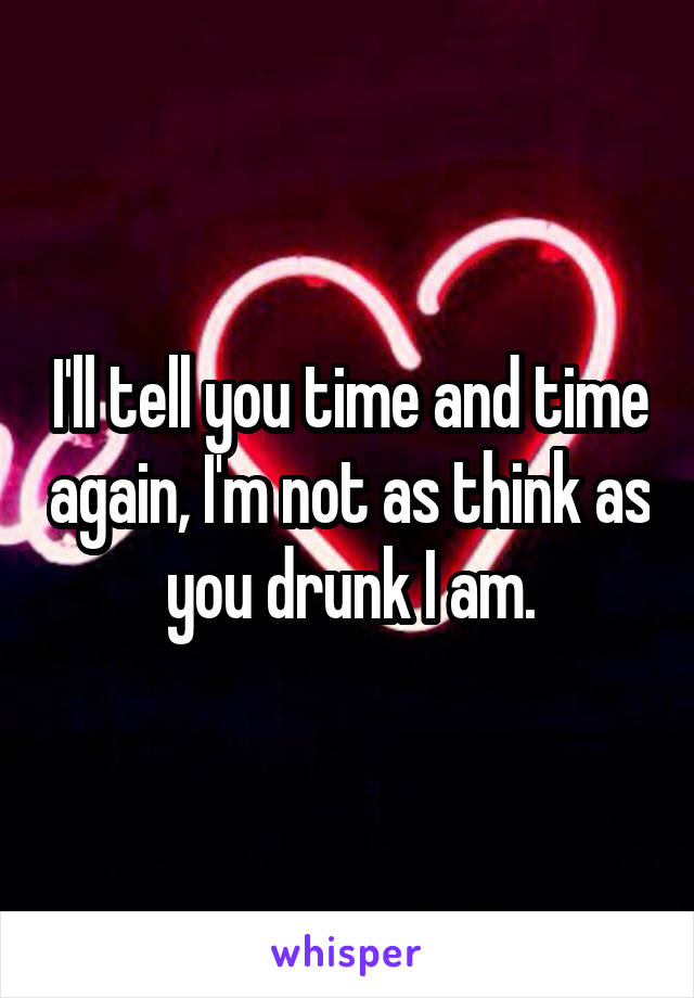 I'll tell you time and time again, I'm not as think as you drunk I am.