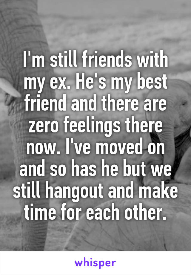 I'm still friends with my ex. He's my best friend and there are zero feelings there now. I've moved on and so has he but we still hangout and make time for each other.