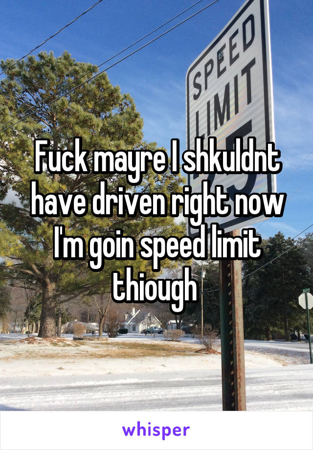 Fuck mayre I shkuldnt have driven right now I'm goin speed limit thiough 