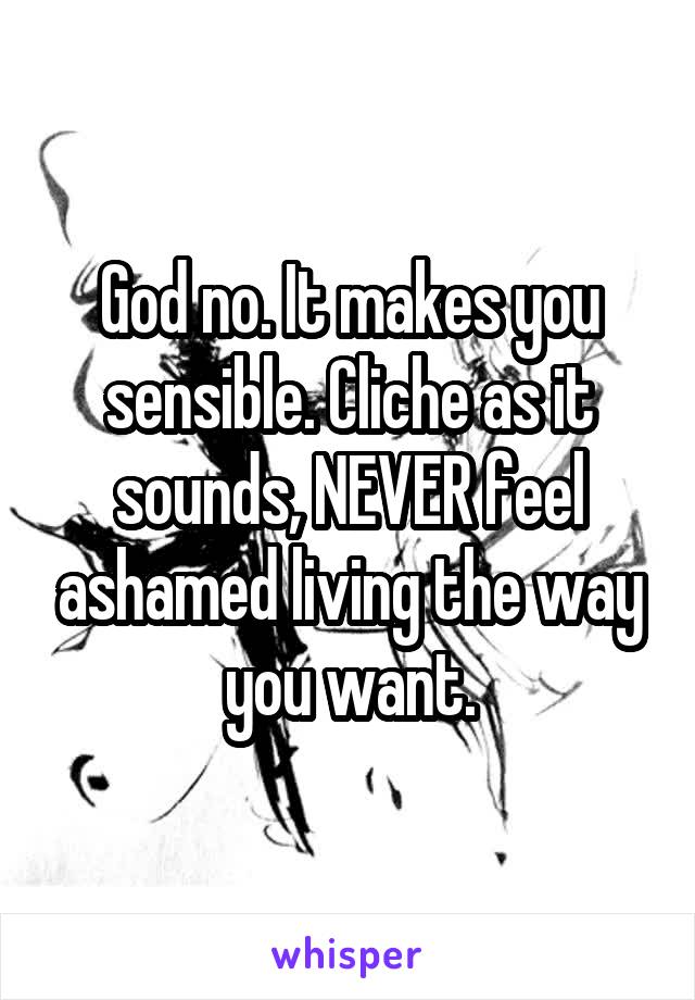 God no. It makes you sensible. Cliche as it sounds, NEVER feel ashamed living the way you want.