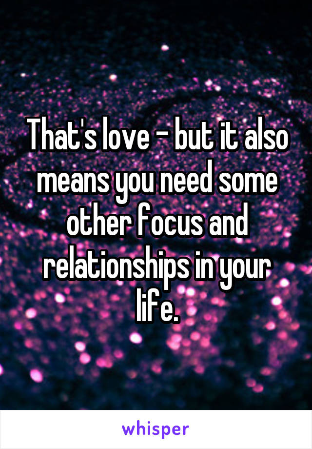 That's love - but it also means you need some other focus and relationships in your life.
