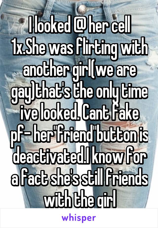 I looked @ her cell 1x.She was flirting with another girl(we are gay)that's the only time ive looked. Cant fake pf- her"friend"button is deactivated.I know for a fact she's still friends with the girl