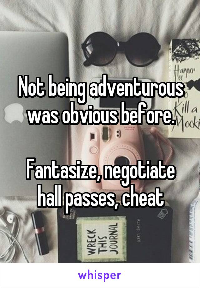 Not being adventurous was obvious before.

Fantasize, negotiate hall passes, cheat