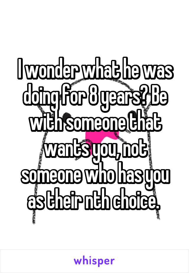 I wonder what he was doing for 8 years? Be with someone that wants you, not someone who has you as their nth choice. 