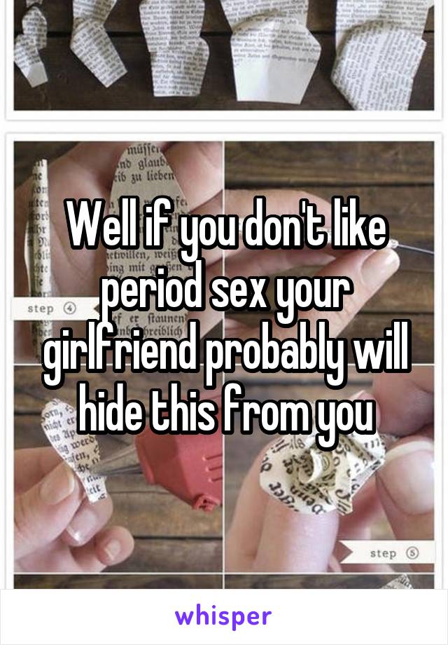 Well if you don't like period sex your girlfriend probably will hide this from you
