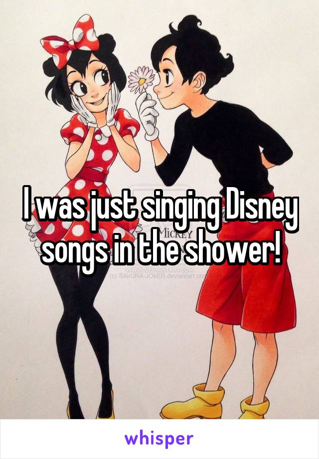 I was just singing Disney songs in the shower!