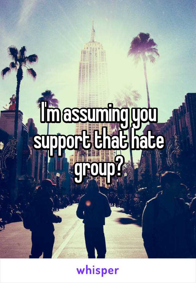 I'm assuming you support that hate group?