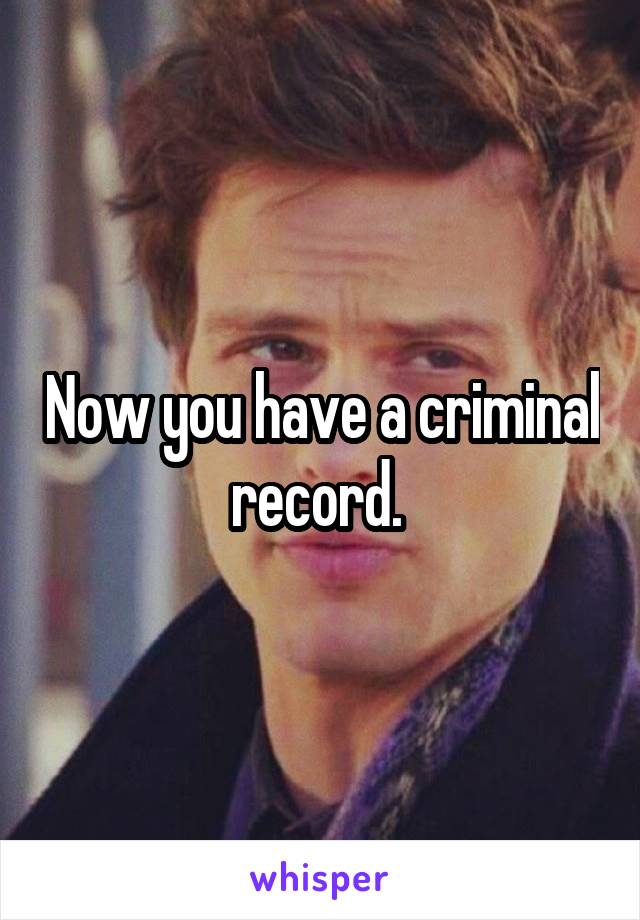 Now you have a criminal record. 