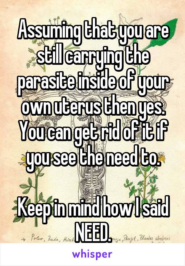 Assuming that you are still carrying the parasite inside of your own uterus then yes. You can get rid of it if you see the need to.

Keep in mind how I said NEED.