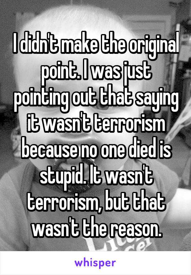 I didn't make the original point. I was just pointing out that saying it wasn't terrorism because no one died is stupid. It wasn't terrorism, but that wasn't the reason.