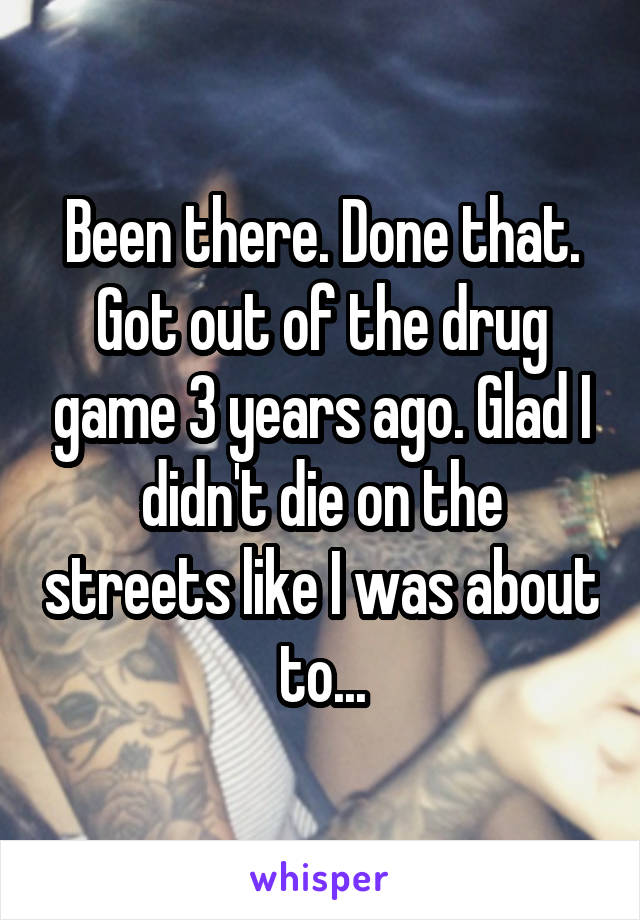 Been there. Done that. Got out of the drug game 3 years ago. Glad I didn't die on the streets like I was about to...
