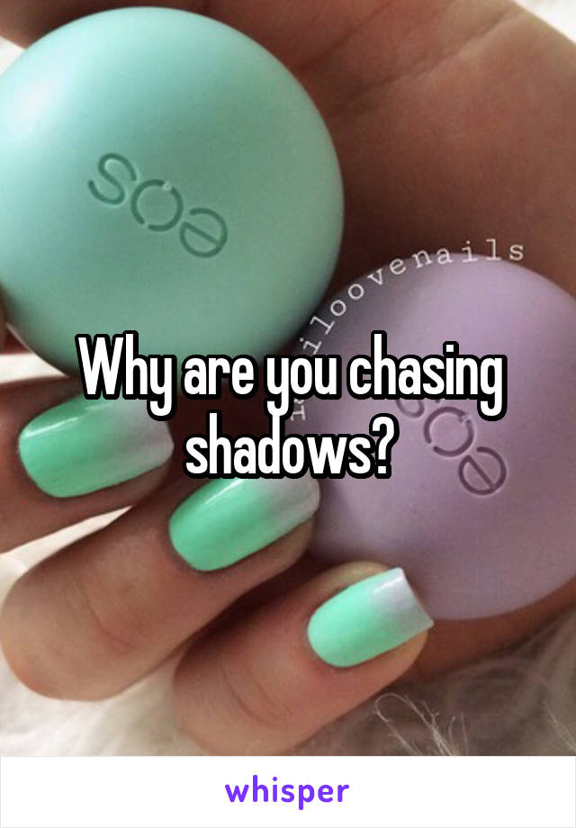 Why are you chasing shadows?