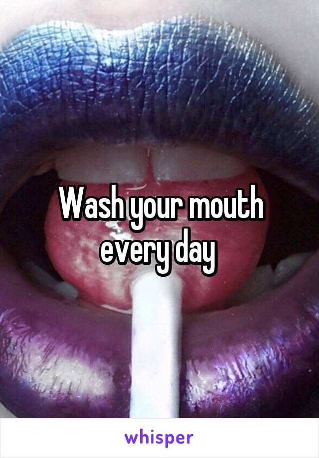 Wash your mouth every day 