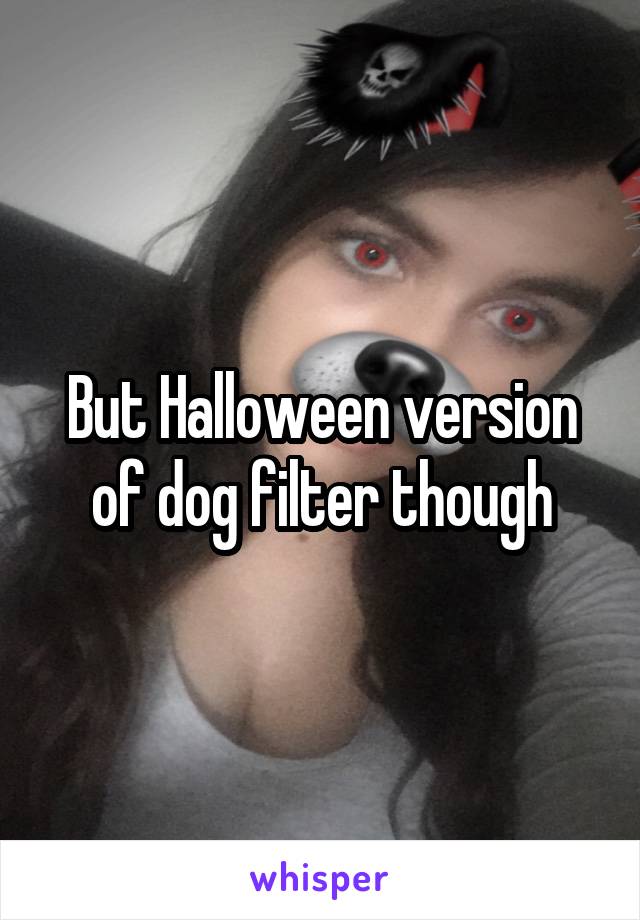 But Halloween version of dog filter though