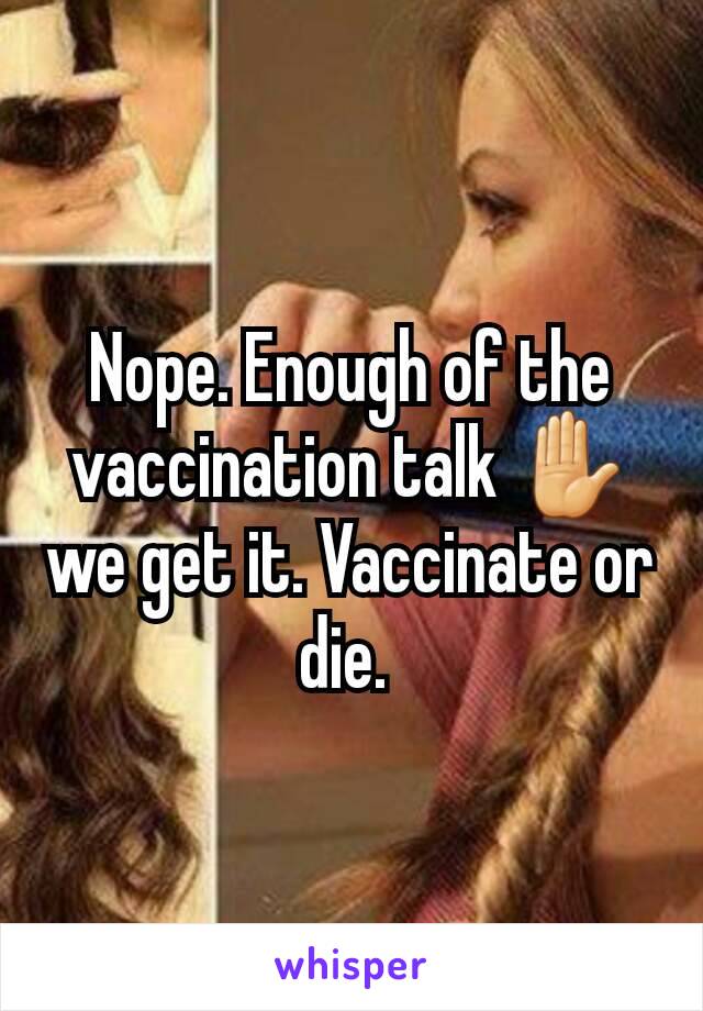 Nope. Enough of the vaccination talk ✋ we get it. Vaccinate or die. 