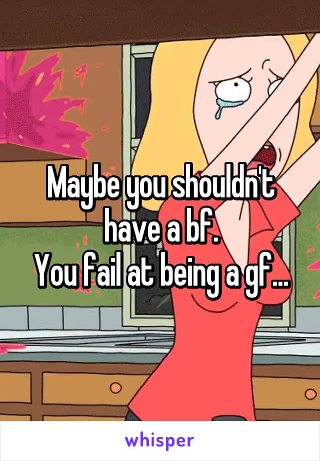 Maybe you shouldn't have a bf.
You fail at being a gf...