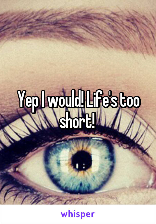 Yep I would! Life's too short! 