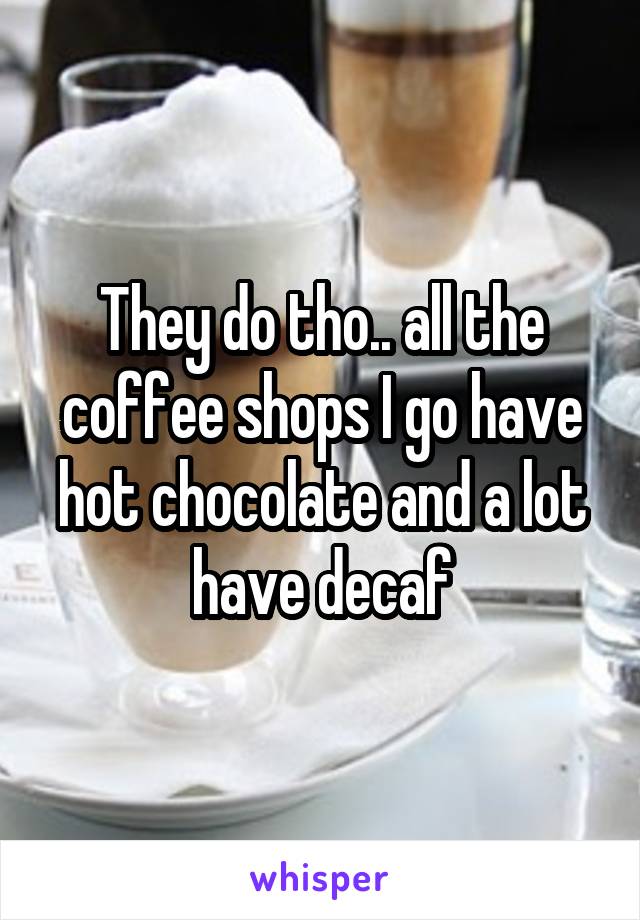 They do tho.. all the coffee shops I go have hot chocolate and a lot have decaf