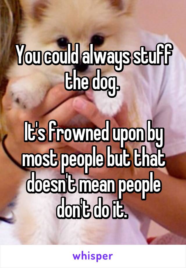 You could always stuff the dog. 

It's frowned upon by most people but that doesn't mean people don't do it. 