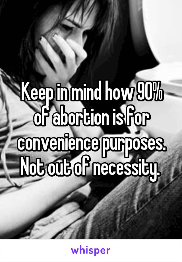 Keep in mind how 90% of abortion is for convenience purposes. Not out of necessity. 