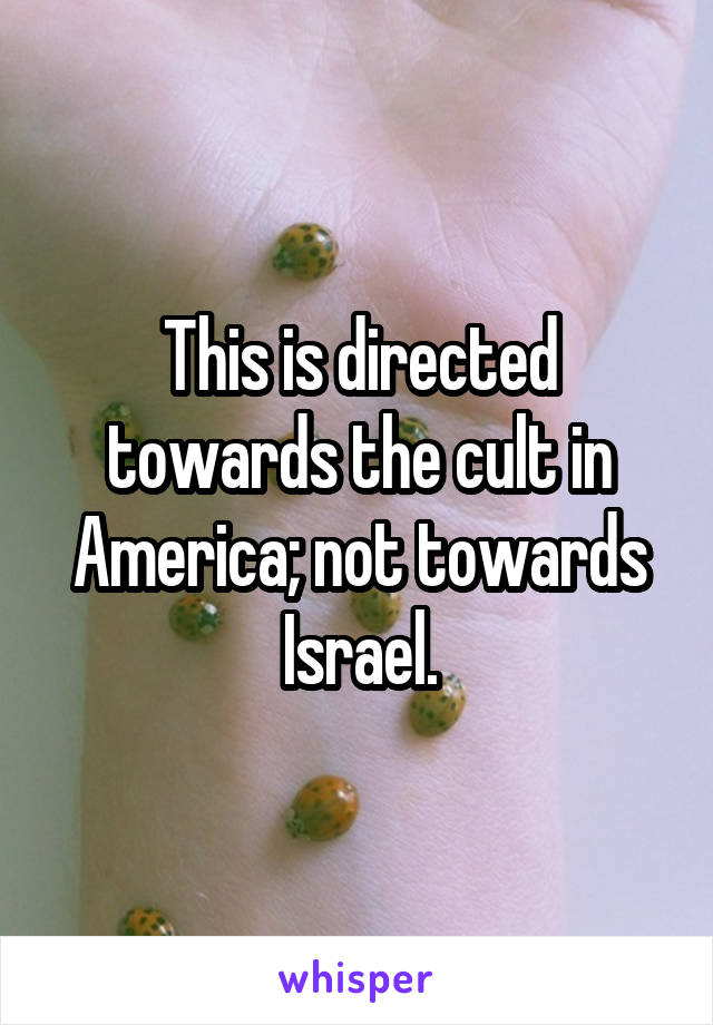 This is directed towards the cult in America; not towards Israel.