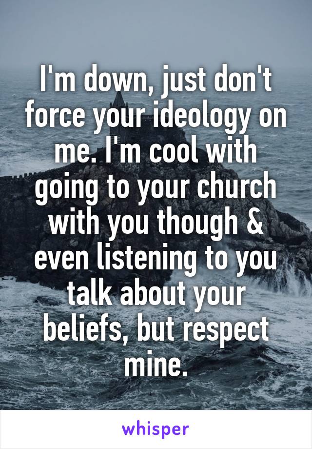 I'm down, just don't force your ideology on me. I'm cool with going to your church with you though & even listening to you talk about your beliefs, but respect mine.