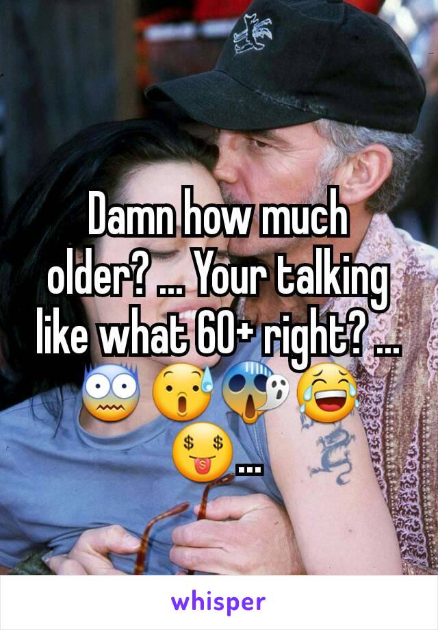 Damn how much older? ... Your talking like what 60+ right? ... 😨😰😱😂🤑... 