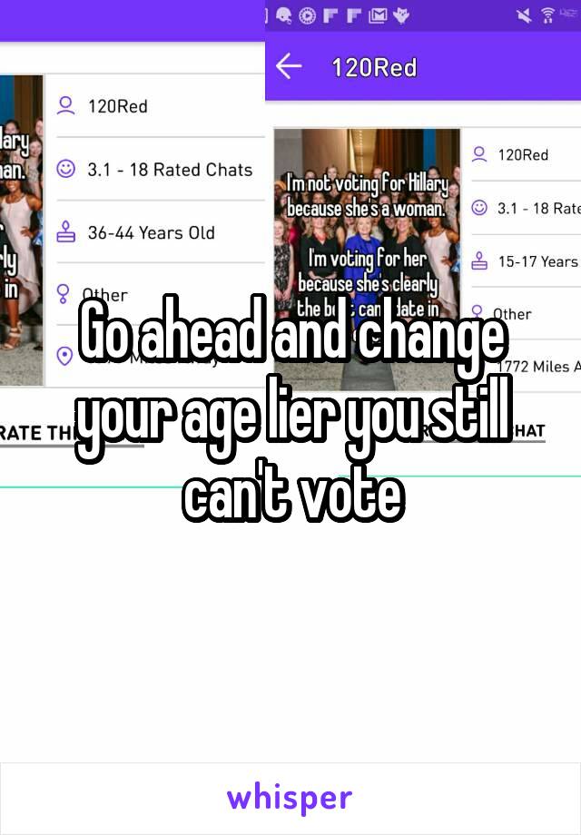 Go ahead and change your age lier you still can't vote