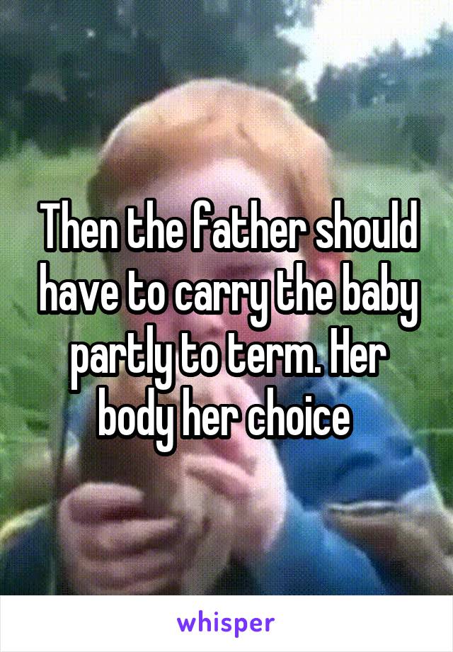 Then the father should have to carry the baby partly to term. Her body her choice 