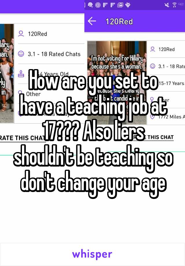 How are you set to have a teaching job at 17??? Also liers shouldn't be teaching so don't change your age