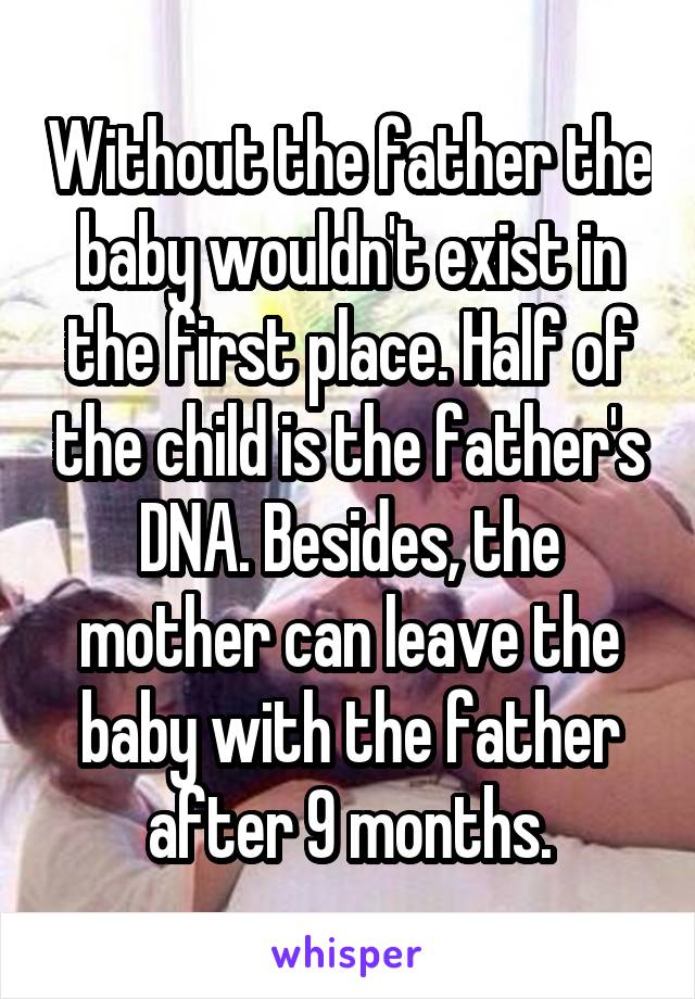 Without the father the baby wouldn't exist in the first place. Half of the child is the father's DNA. Besides, the mother can leave the baby with the father after 9 months.