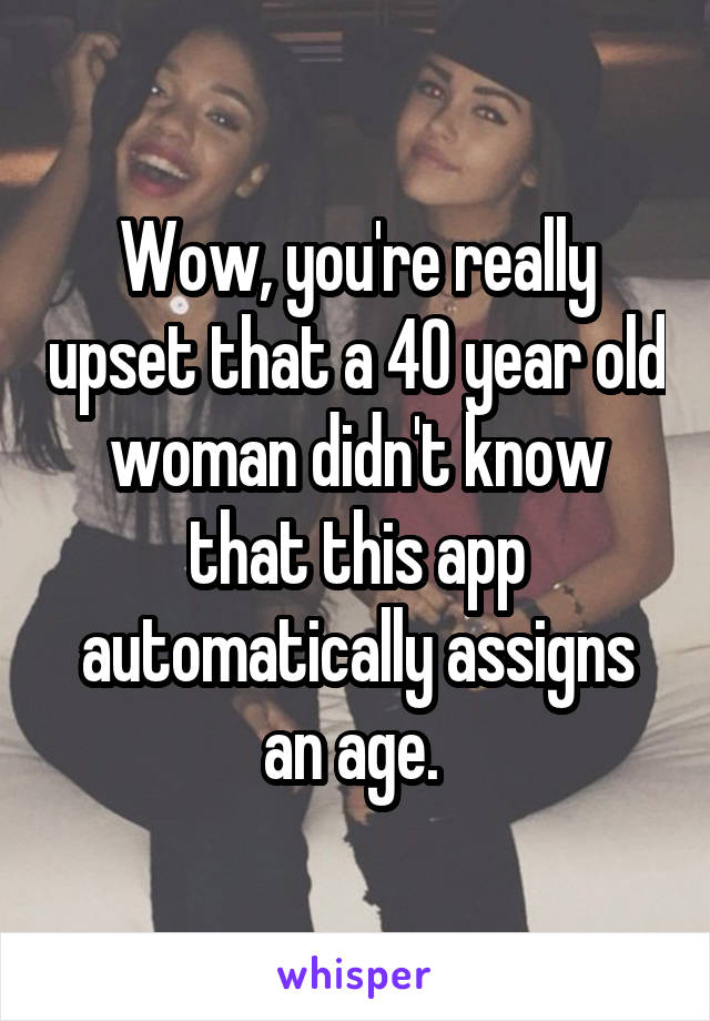Wow, you're really upset that a 40 year old woman didn't know that this app automatically assigns an age. 