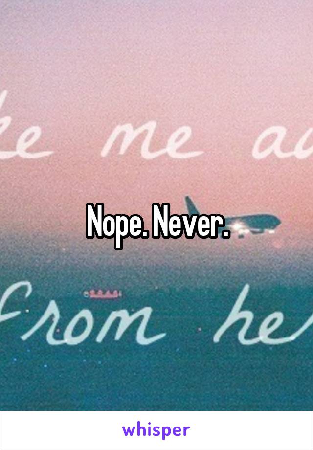 Nope. Never.